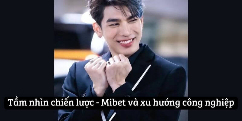 Tầm nhìn chiến lược - Mibet và xu hướng công nghiệp